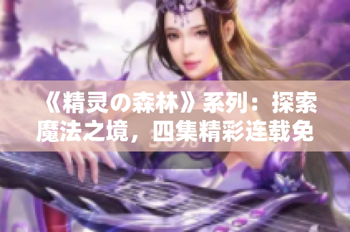 《精灵の森林》系列：探索魔法之境，四集精彩连载免费观看