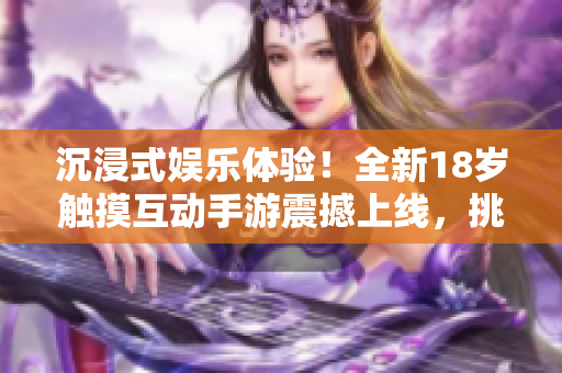 沉浸式娱乐体验！全新18岁触摸互动手游震撼上线，挑战你的反应速度和技巧！