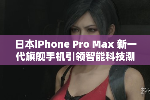 日本iPhone Pro Max 新一代旗舰手机引领智能科技潮流