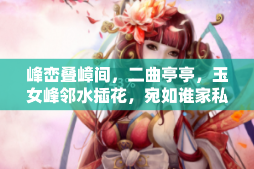 峰峦叠嶂间，二曲亭亭，玉女峰邻水插花，宛如谁家私爱花园