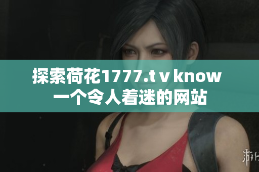 探索荷花1777.tⅴknow 一个令人着迷的网站