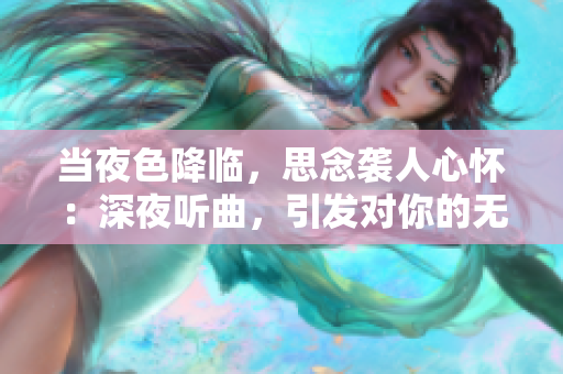 当夜色降临，思念袭人心怀：深夜听曲，引发对你的无限遐想