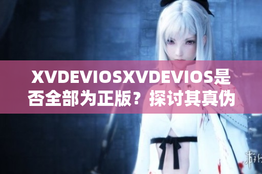 XVDEVIOSXVDEVIOS是否全部为正版？探讨其真伪及市场影响