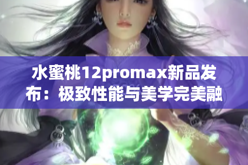 水蜜桃12promax新品发布：极致性能与美学完美融合