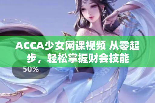 ACCA少女网课视频 从零起步，轻松掌握财会技能