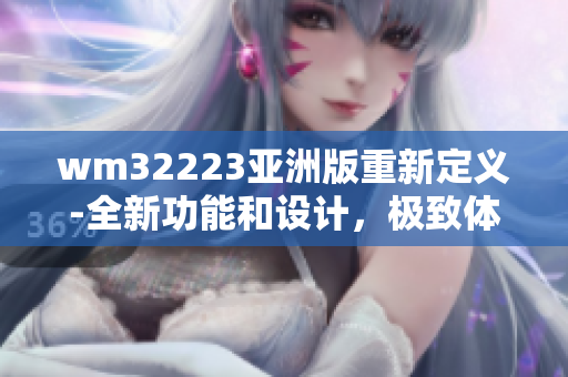 wm32223亚洲版重新定义-全新功能和设计，极致体验！