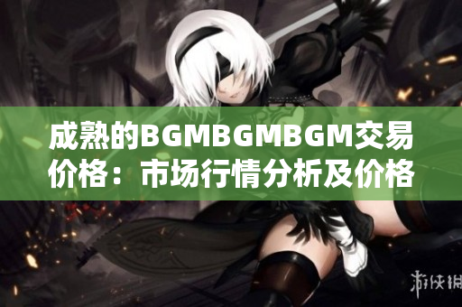 成熟的BGMBGMBGM交易价格：市场行情分析及价格走势解读