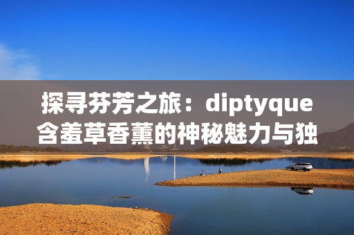 探寻芬芳之旅：diptyque含羞草香薰的神秘魅力与独特韵味