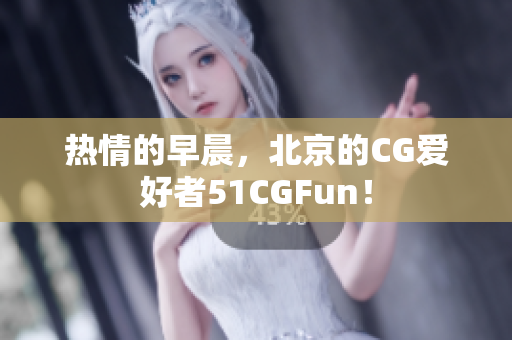 热情的早晨，北京的CG爱好者51CGFun！