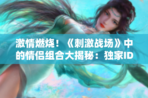 激情燃烧！《刺激战场》中的情侣组合大揭秘：独家ID曝光、背后故事全解析！