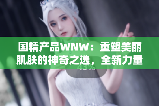 国精产品WNW：重塑美丽肌肤的神奇之选，全新力量引领时尚美容潮流