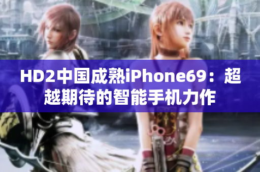 HD2中国成熟iPhone69：超越期待的智能手机力作