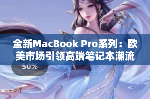 全新MacBook Pro系列：欧美市场引领高端笔记本潮流，顶级高清显示屏让人眼前一亮