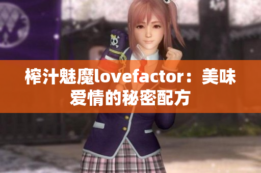 榨汁魅魔lovefactor：美味爱情的秘密配方