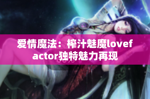 爱情魔法：榨汁魅魔lovefactor独特魅力再现