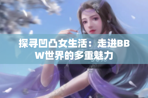 探寻凹凸女生活：走进BBW世界的多重魅力