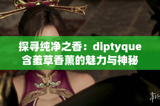 探寻纯净之香：diptyque含羞草香薰的魅力与神秘