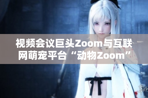 视频会议巨头Zoom与互联网萌宠平台“动物Zoom”的命名之争