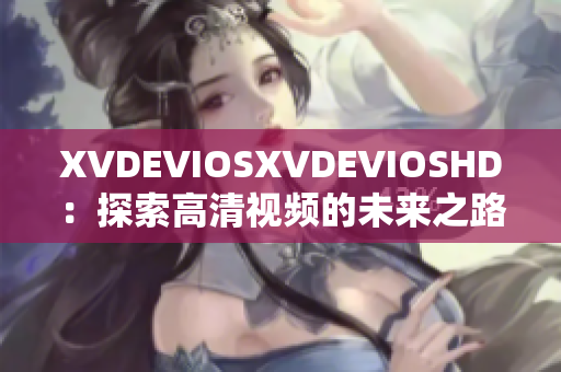 XVDEVIOSXVDEVIOSHD：探索高清视频的未来之路