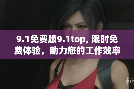 9.1免费版9.1top, 限时免费体验，助力您的工作效率提升