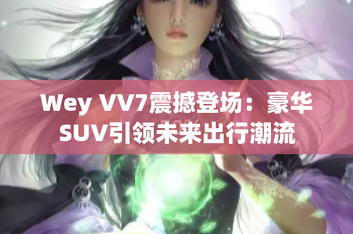 Wey VV7震撼登场：豪华SUV引领未来出行潮流