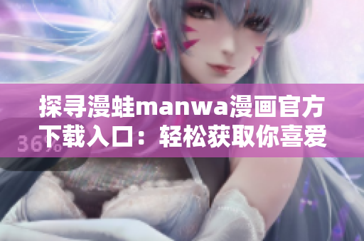 探寻漫蛙manwa漫画官方下载入口：轻松获取你喜爱的漫画！