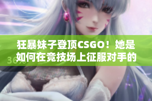 狂暴妹子登顶CSGO！她是如何在竞技场上征服对手的？