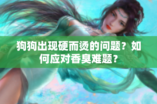 狗狗出现硬而烫的问题？如何应对香臭难题？