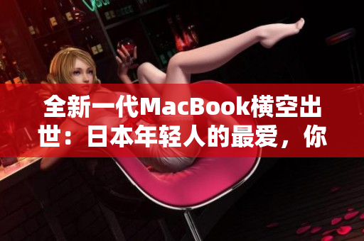 全新一代MacBook横空出世：日本年轻人的最爱，你值得拥有！