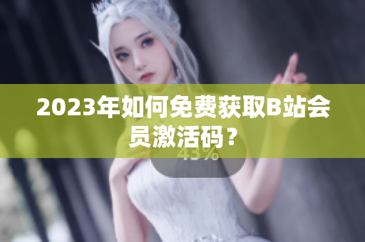 2023年如何免费获取B站会员激活码？