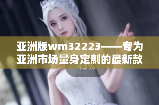 亚洲版wm32223——专为亚洲市场量身定制的最新款智能设备