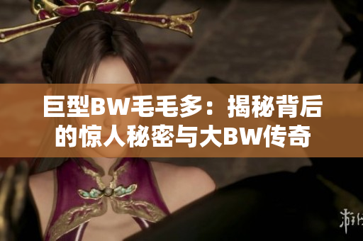 巨型BW毛毛多：揭秘背后的惊人秘密与大BW传奇