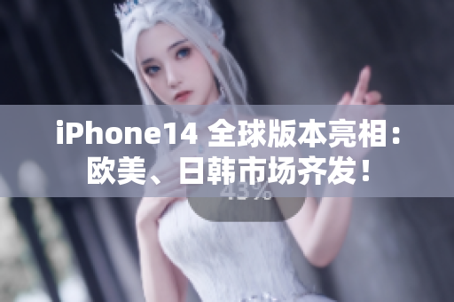 iPhone14 全球版本亮相：欧美、日韩市场齐发！