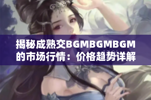 揭秘成熟交BGMBGMBGM的市场行情：价格趋势详解