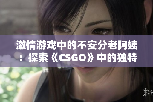 激情游戏中的不安分老阿姨：探索《CSGO》中的独特玩家群体