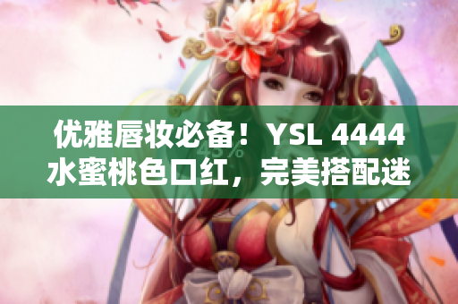 优雅唇妆必备！YSL 4444水蜜桃色口红，完美搭配迷人妆容