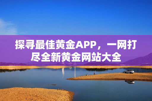 探寻最佳黄金APP，一网打尽全新黄金网站大全