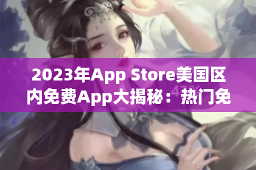 2023年App Store美国区内免费App大揭秘：热门免费应用一览