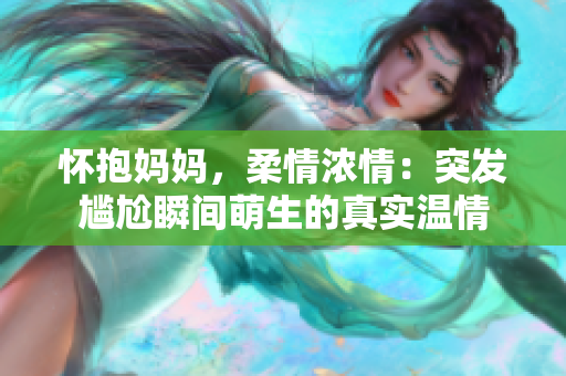 怀抱妈妈，柔情浓情：突发尴尬瞬间萌生的真实温情