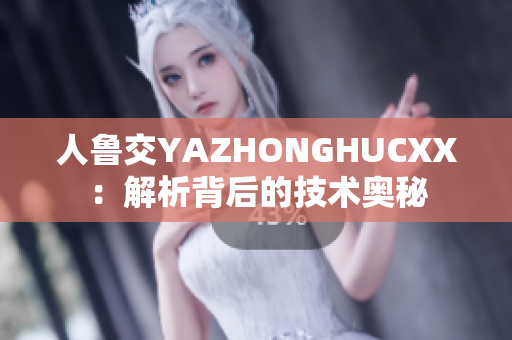 人鲁交YAZHONGHUCXX：解析背后的技术奥秘