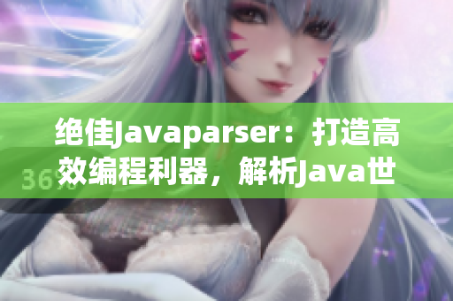 绝佳Javaparser：打造高效编程利器，解析Java世界的精华