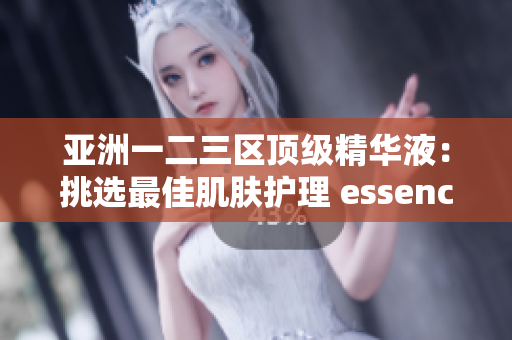 亚洲一二三区顶级精华液：挑选最佳肌肤护理 essences