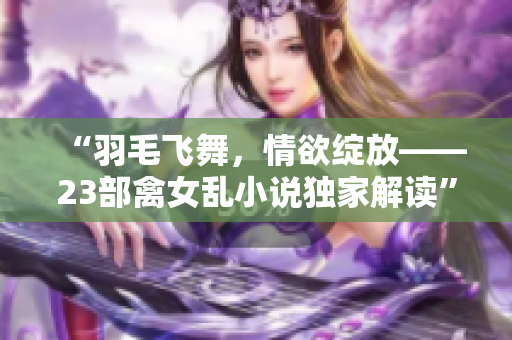 “羽毛飞舞，情欲绽放——23部禽女乱小说独家解读”