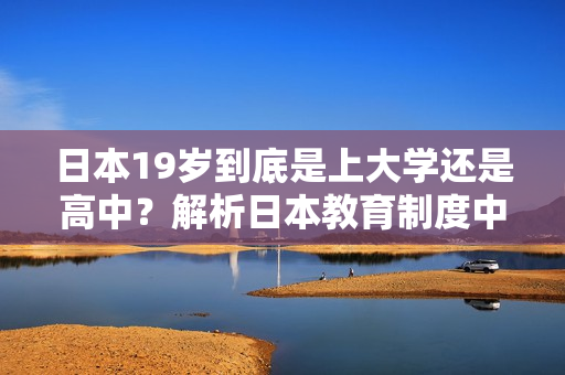 日本19岁到底是上大学还是高中？解析日本教育制度中的关键年龄转折点