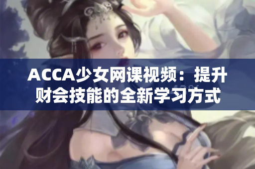 ACCA少女网课视频：提升财会技能的全新学习方式