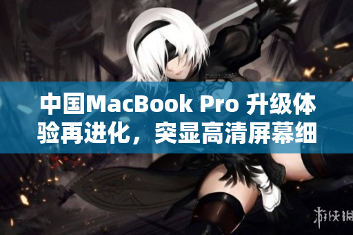 中国MacBook Pro 升级体验再进化，突显高清屏幕细腻细节