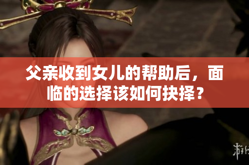 父亲收到女儿的帮助后，面临的选择该如何抉择？