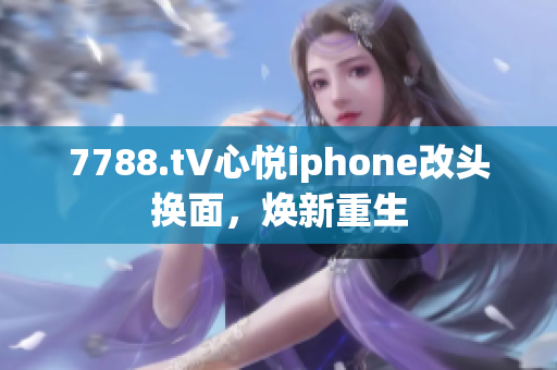 7788.t∨心悦iphone改头换面，焕新重生