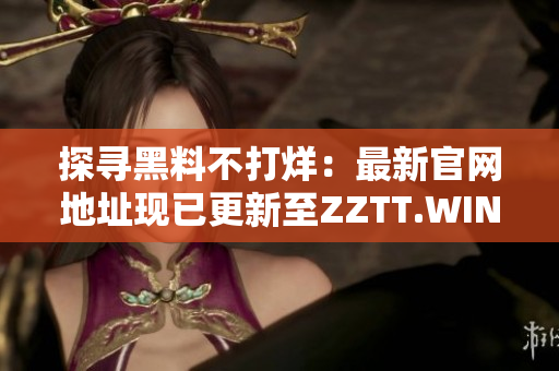 探寻黑料不打烊：最新官网地址现已更新至ZZTT.WIN