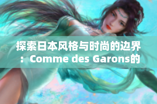 探索日本风格与时尚的边界：Comme des Garons的独特魅力